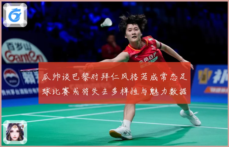 瓜帅谈巴黎对拜仁风格若成常态足球比赛或将失去多样性与魅力数据研判：最新赛事动态与深度分析