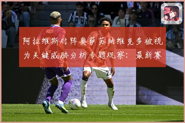 阿拉维斯对阵奥萨苏纳维克多被视为关键威胁分析专题观察：最新赛事动态与深度分析