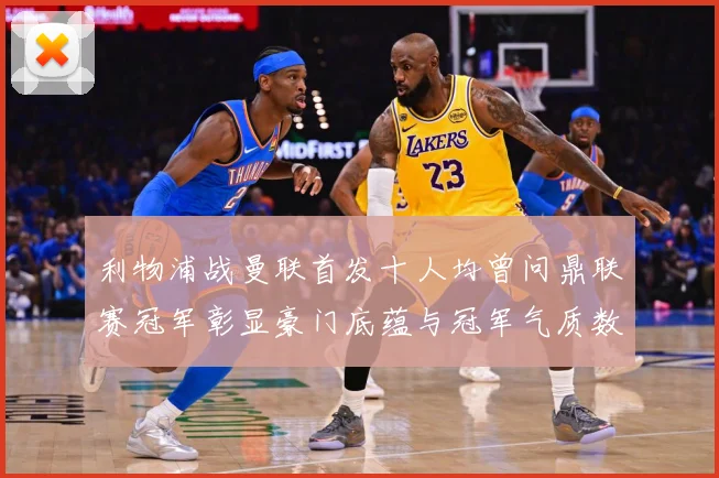 利物浦战曼联首发十人均曾问鼎联赛冠军彰显豪门底蕴与冠军气质数据研判：最新赛事动态与深度分析