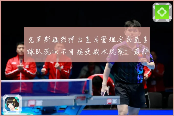 克罗斯猛烈抨击皇马管理方式直言球队现状不可接受战术观察：最新赛事动态与深度分析