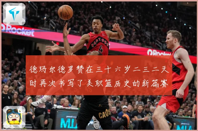 德玛尔德罗赞在三十六岁二三二天时再次书写了美职篮历史的新篇赛场复盘：最新赛事动态与深度分析