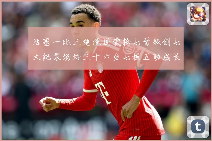 活塞一比三绝境逆袭抢七晋级创七大纪录场均三十六分七板五助成长观察：最新赛事动态与深度分析