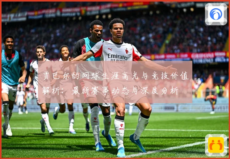 贾巴尔的网球生涯高光与竞技价值解析：最新赛事动态与深度分析