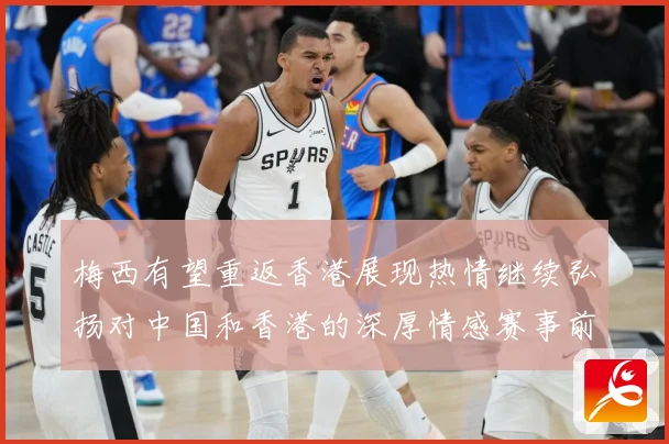 梅西有望重返香港展现热情继续弘扬对中国和香港的深厚情感赛事前瞻：最新赛事动态与深度分析