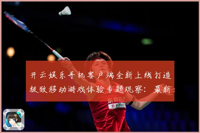 开云娱乐手机客户端全新上线打造极致移动游戏体验专题观察：最新赛事动态与深度分析