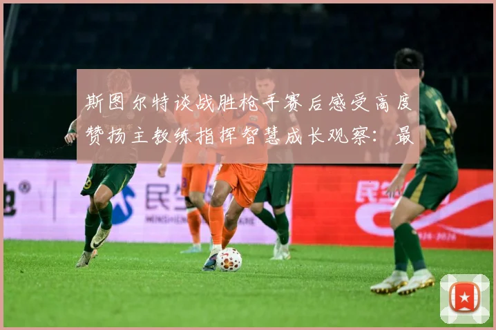 斯图尔特谈战胜枪手赛后感受高度赞扬主教练指挥智慧成长观察：最新赛事动态与深度分析