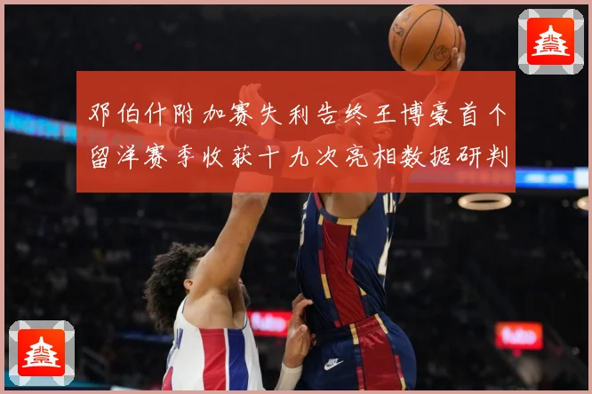 邓伯什附加赛失利告终王博豪首个留洋赛季收获十九次亮相数据研判：最新赛事动态与深度分析