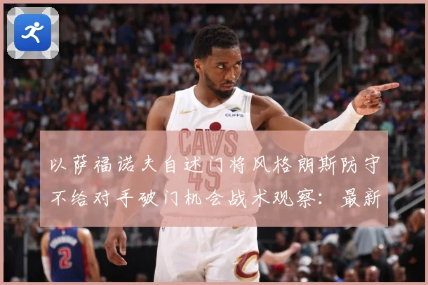以萨福诺夫自述门将风格朗斯防守不给对手破门机会战术观察：最新赛事动态与深度分析