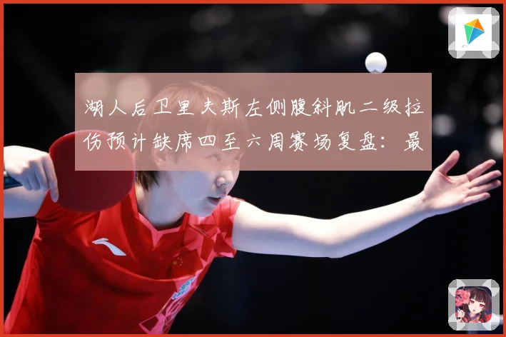 湖人后卫里夫斯左侧腹斜肌二级拉伤预计缺席四至六周赛场复盘：最新赛事动态与深度分析