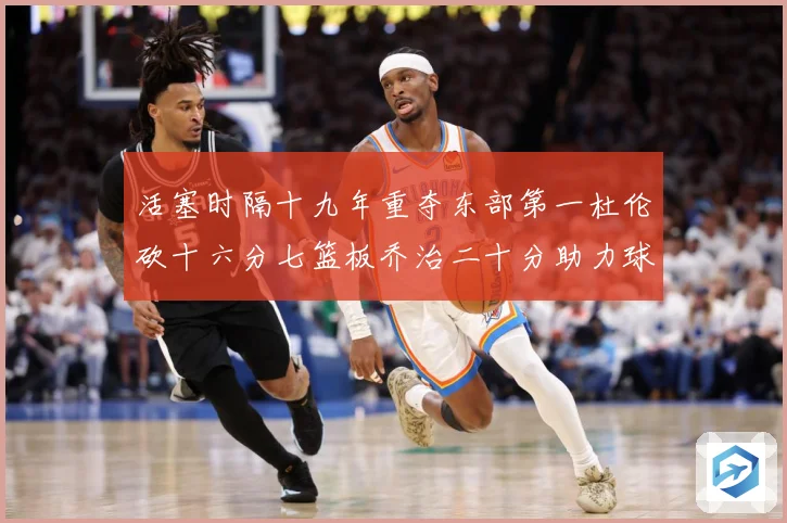 活塞时隔十九年重夺东部第一杜伦砍十六分七篮板乔治二十分助力球专题观察：最新赛事动态与深度分析