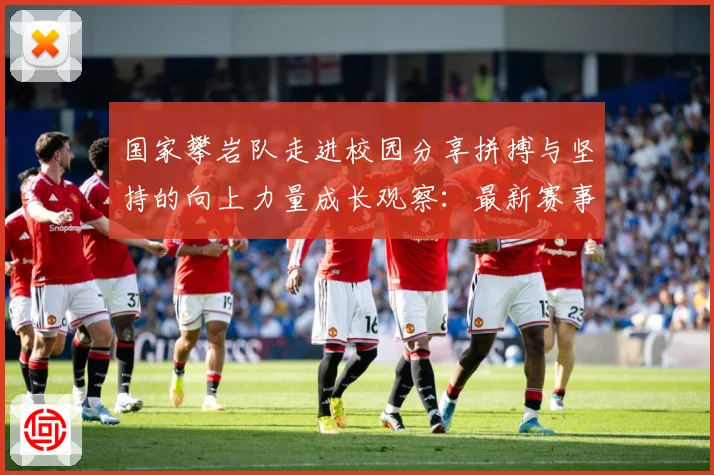 国家攀岩队走进校园分享拼搏与坚持的向上力量成长观察：最新赛事动态与深度分析