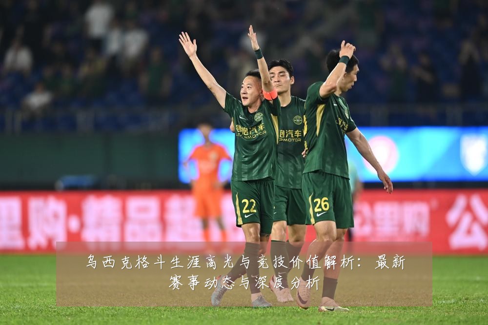 乌西克格斗生涯高光与竞技价值解析:最新赛事动态与深度分析
