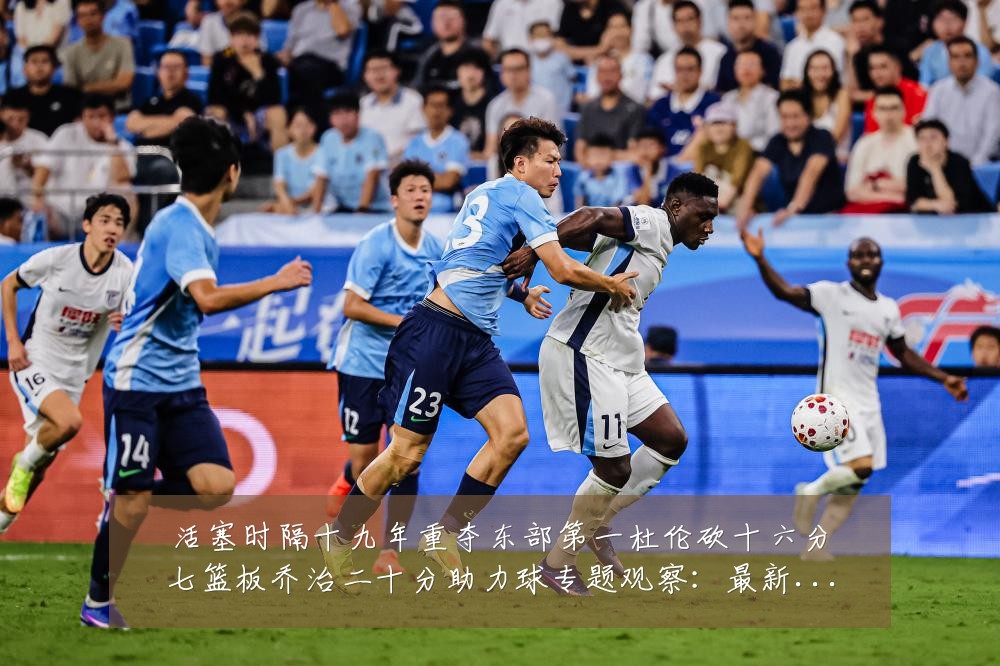 活塞时隔十九年重夺东部第一杜伦砍十六分七篮板乔治二十分助力球专题观察:最新赛事动态与深度分析