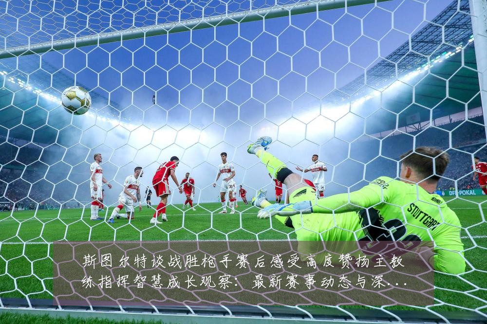 斯图尔特谈战胜枪手赛后感受高度赞扬主教练指挥智慧成长观察:最新赛事动态与深度分析
