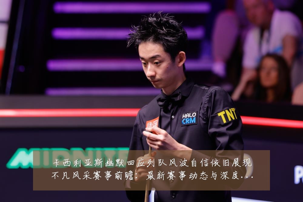 卡西利亚斯幽默回应列队风波自信依旧展现不凡风采赛事前瞻：最新赛事动态与深度分析