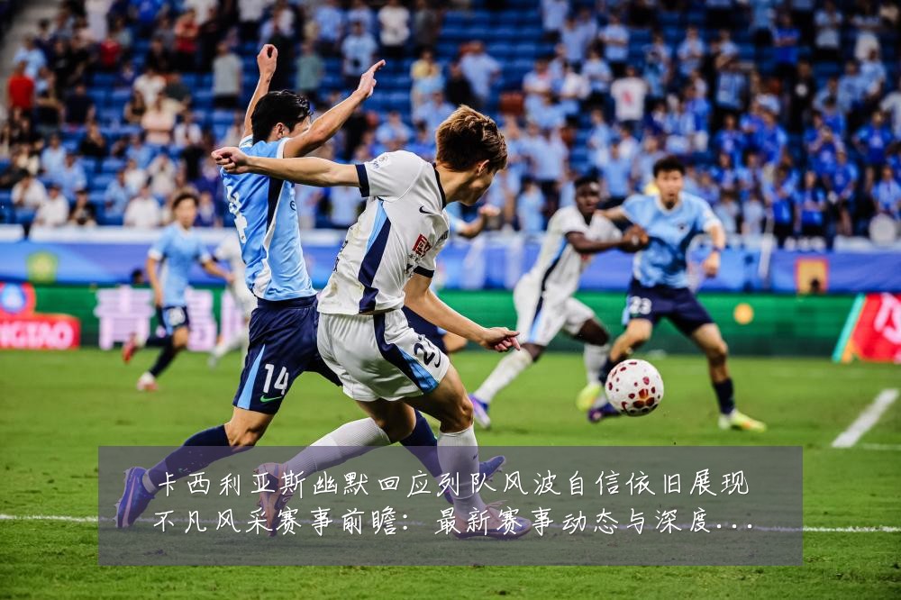 卡西利亚斯幽默回应列队风波自信依旧展现不凡风采赛事前瞻：最新赛事动态与深度分析