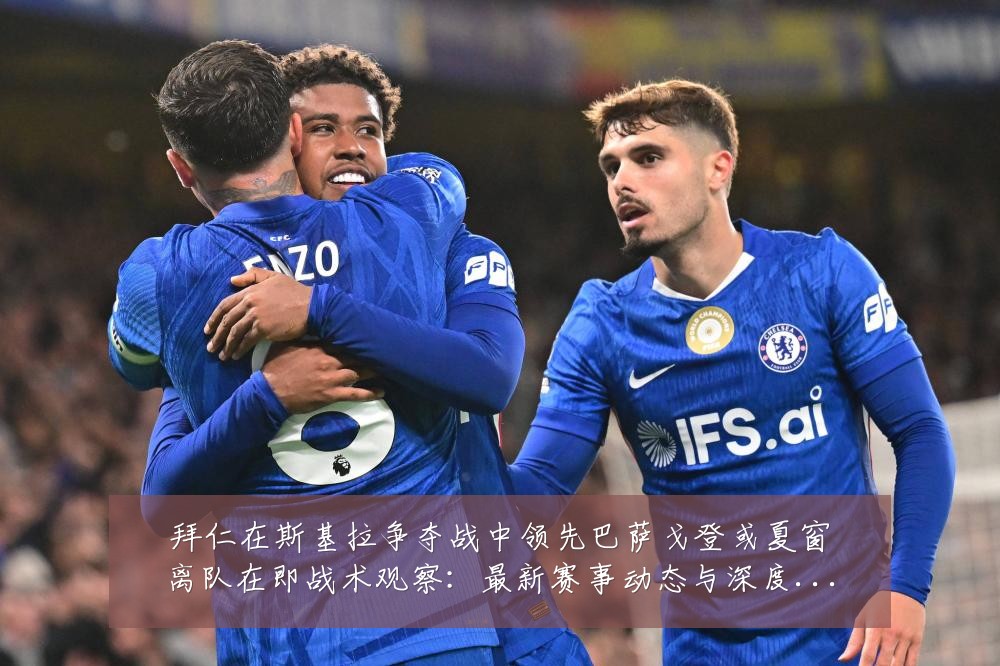 拜仁在斯基拉争夺战中领先巴萨戈登或夏窗离队在即战术观察:最新赛事动态与深度分析