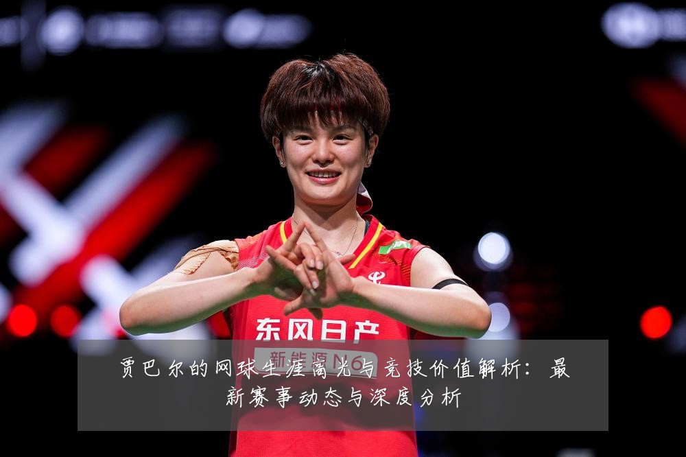 贾巴尔的网球生涯高光与竞技价值解析:最新赛事动态与深度分析