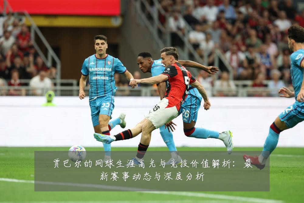贾巴尔的网球生涯高光与竞技价值解析:最新赛事动态与深度分析