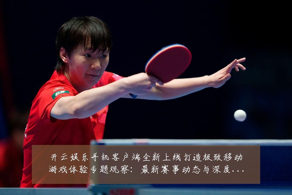 开云娱乐手机客户端全新上线打造极致移动游戏体验专题观察:最新赛事动态与深度分析