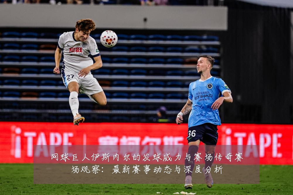 网球巨人伊斯内尔的发球威力与赛场传奇赛场观察:最新赛事动态与深度分析
