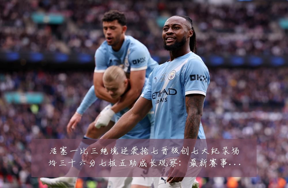 活塞一比三绝境逆袭抢七晋级创七大纪录场均三十六分七板五助成长观察:最新赛事动态与深度分析