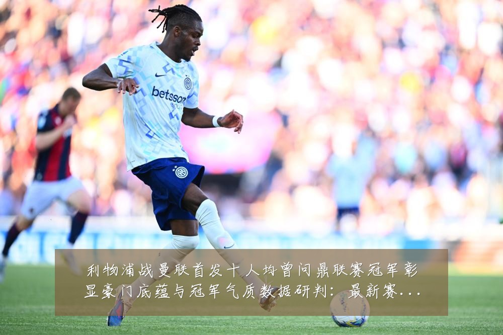 利物浦战曼联首发十人均曾问鼎联赛冠军彰显豪门底蕴与冠军气质数据研判:最新赛事动态与深度分析