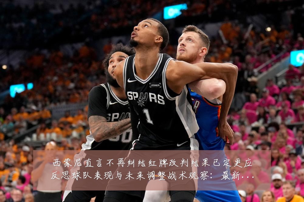 西蒙尼直言不再纠结红牌改判结果已定更应反思球队表现与未来调整战术观察：最新赛事动态与深度分析